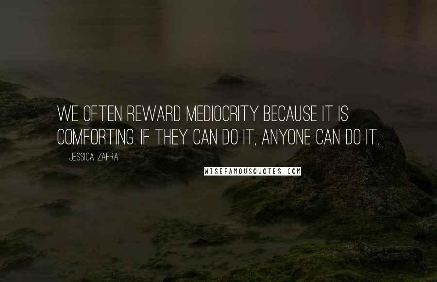 Jessica Zafra Quotes: We often reward mediocrity because it is comforting. If they can do it, anyone can do it.