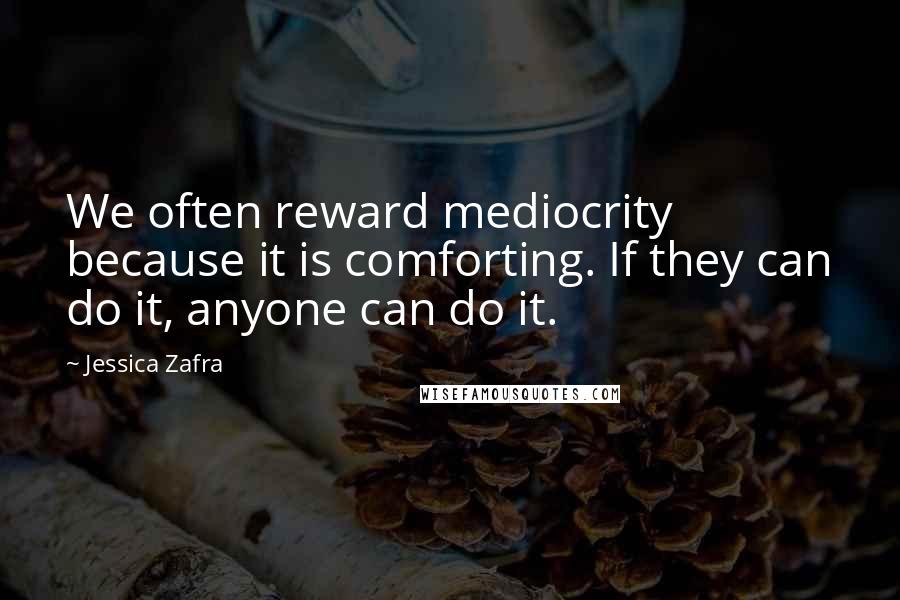 Jessica Zafra Quotes: We often reward mediocrity because it is comforting. If they can do it, anyone can do it.