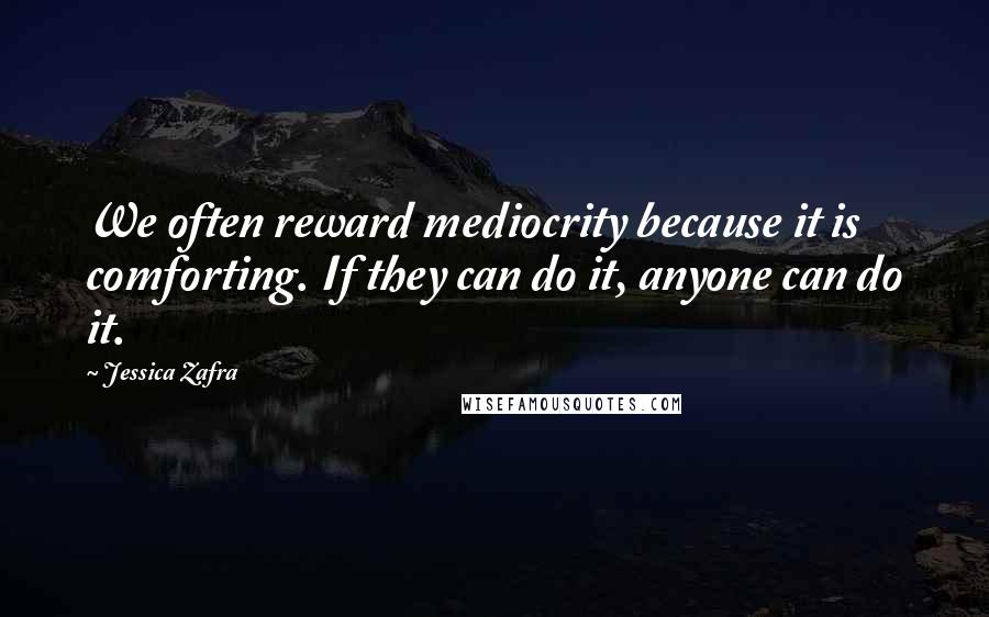 Jessica Zafra Quotes: We often reward mediocrity because it is comforting. If they can do it, anyone can do it.