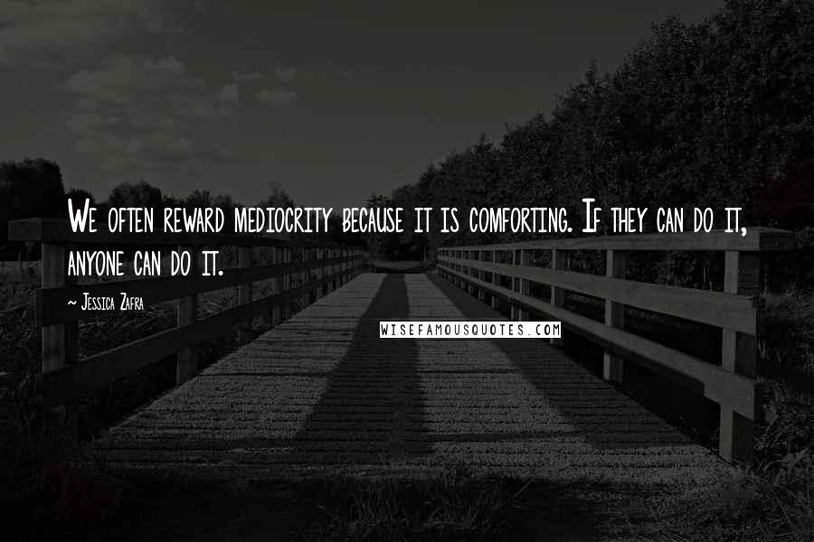 Jessica Zafra Quotes: We often reward mediocrity because it is comforting. If they can do it, anyone can do it.