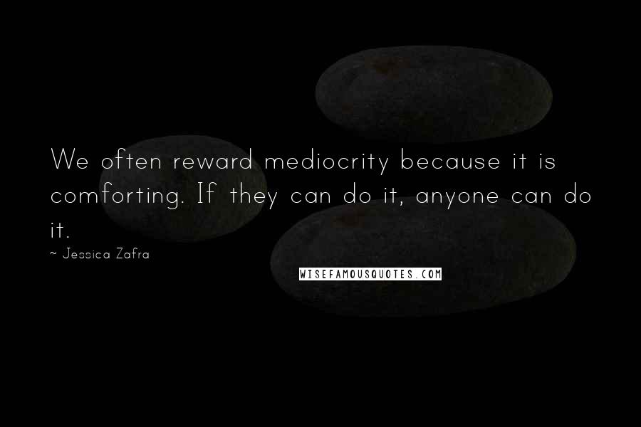 Jessica Zafra Quotes: We often reward mediocrity because it is comforting. If they can do it, anyone can do it.