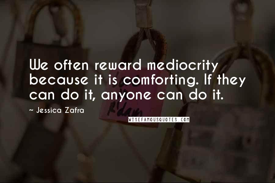 Jessica Zafra Quotes: We often reward mediocrity because it is comforting. If they can do it, anyone can do it.