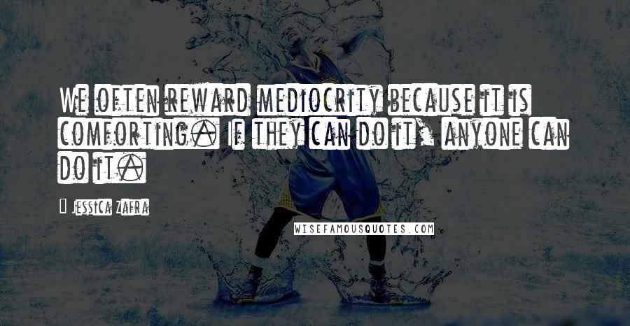 Jessica Zafra Quotes: We often reward mediocrity because it is comforting. If they can do it, anyone can do it.