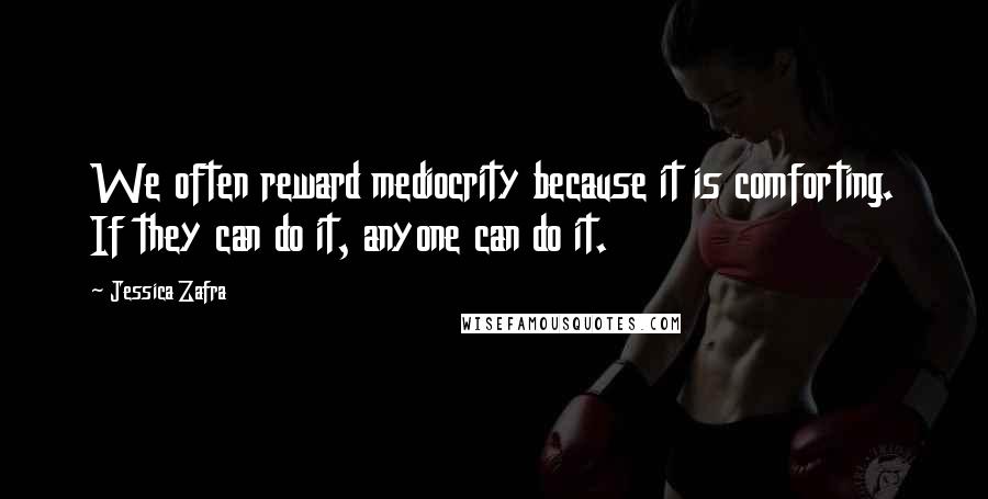 Jessica Zafra Quotes: We often reward mediocrity because it is comforting. If they can do it, anyone can do it.