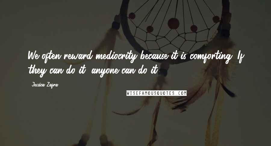 Jessica Zafra Quotes: We often reward mediocrity because it is comforting. If they can do it, anyone can do it.