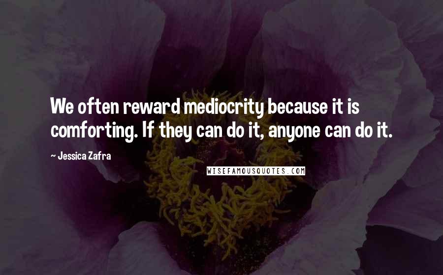 Jessica Zafra Quotes: We often reward mediocrity because it is comforting. If they can do it, anyone can do it.
