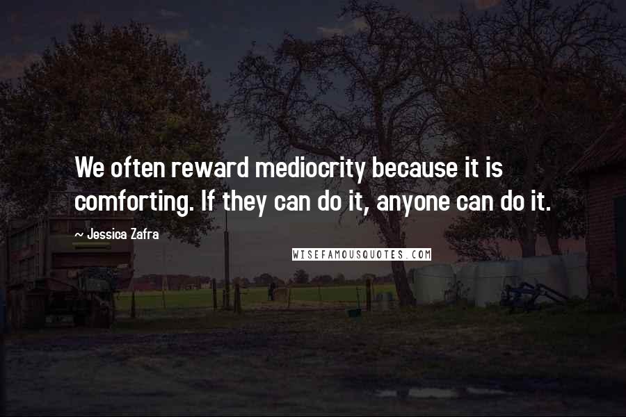 Jessica Zafra Quotes: We often reward mediocrity because it is comforting. If they can do it, anyone can do it.