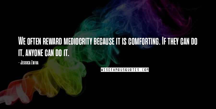 Jessica Zafra Quotes: We often reward mediocrity because it is comforting. If they can do it, anyone can do it.