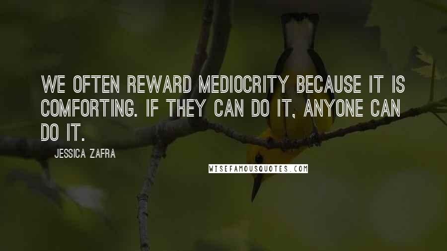 Jessica Zafra Quotes: We often reward mediocrity because it is comforting. If they can do it, anyone can do it.