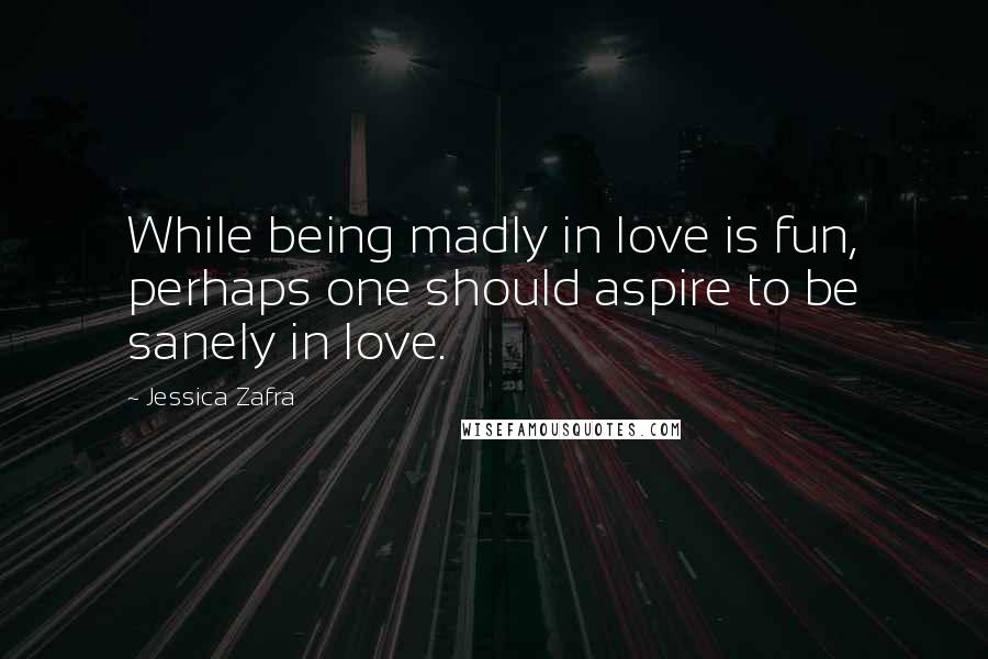 Jessica Zafra Quotes: While being madly in love is fun, perhaps one should aspire to be sanely in love.