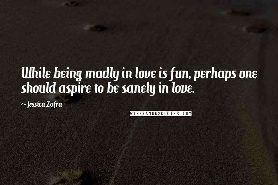 Jessica Zafra Quotes: While being madly in love is fun, perhaps one should aspire to be sanely in love.