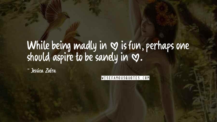 Jessica Zafra Quotes: While being madly in love is fun, perhaps one should aspire to be sanely in love.