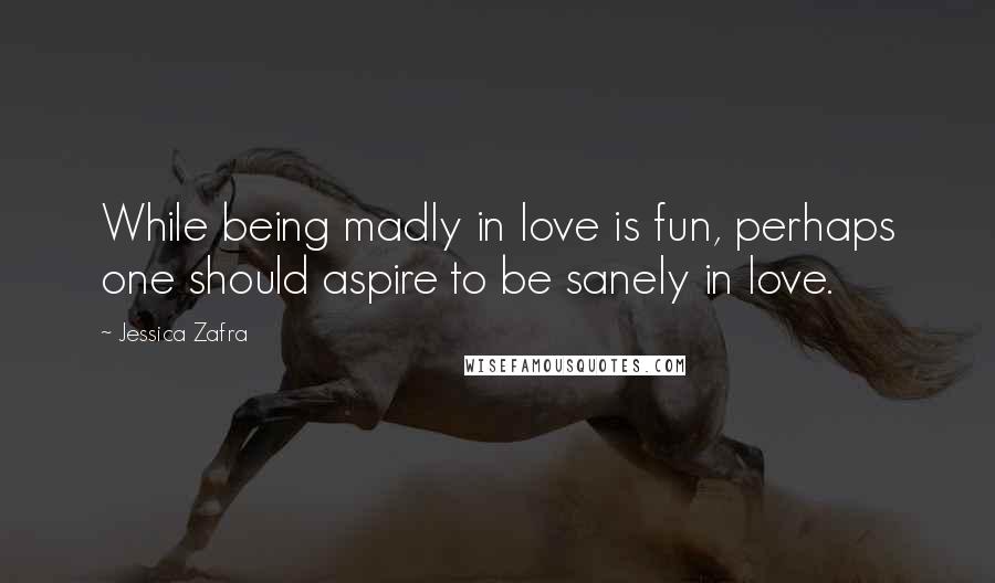 Jessica Zafra Quotes: While being madly in love is fun, perhaps one should aspire to be sanely in love.