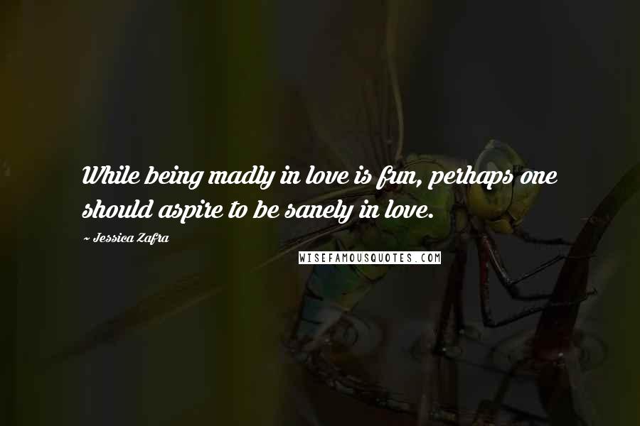 Jessica Zafra Quotes: While being madly in love is fun, perhaps one should aspire to be sanely in love.