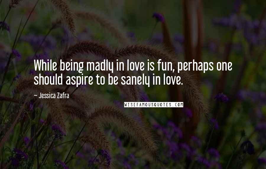 Jessica Zafra Quotes: While being madly in love is fun, perhaps one should aspire to be sanely in love.