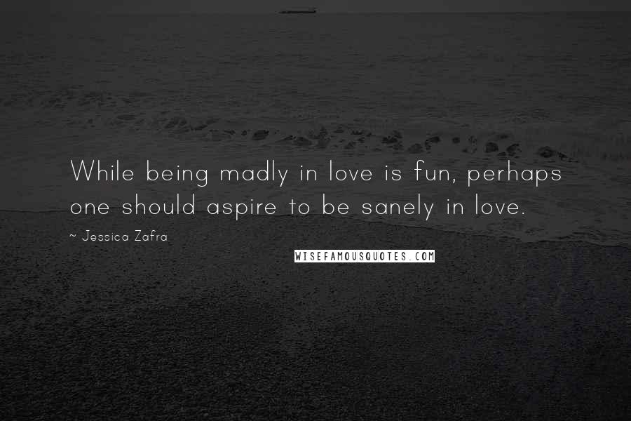 Jessica Zafra Quotes: While being madly in love is fun, perhaps one should aspire to be sanely in love.