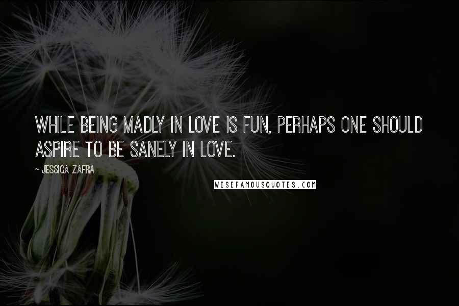 Jessica Zafra Quotes: While being madly in love is fun, perhaps one should aspire to be sanely in love.