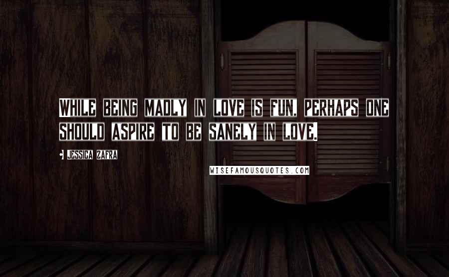 Jessica Zafra Quotes: While being madly in love is fun, perhaps one should aspire to be sanely in love.