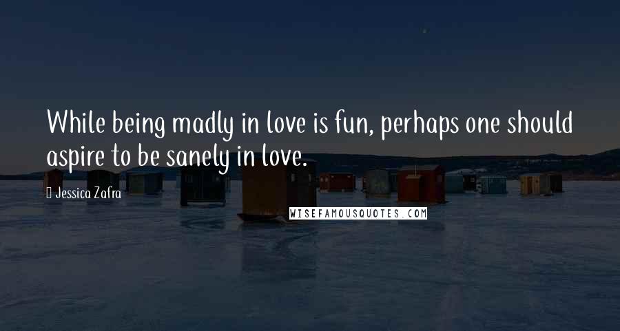 Jessica Zafra Quotes: While being madly in love is fun, perhaps one should aspire to be sanely in love.