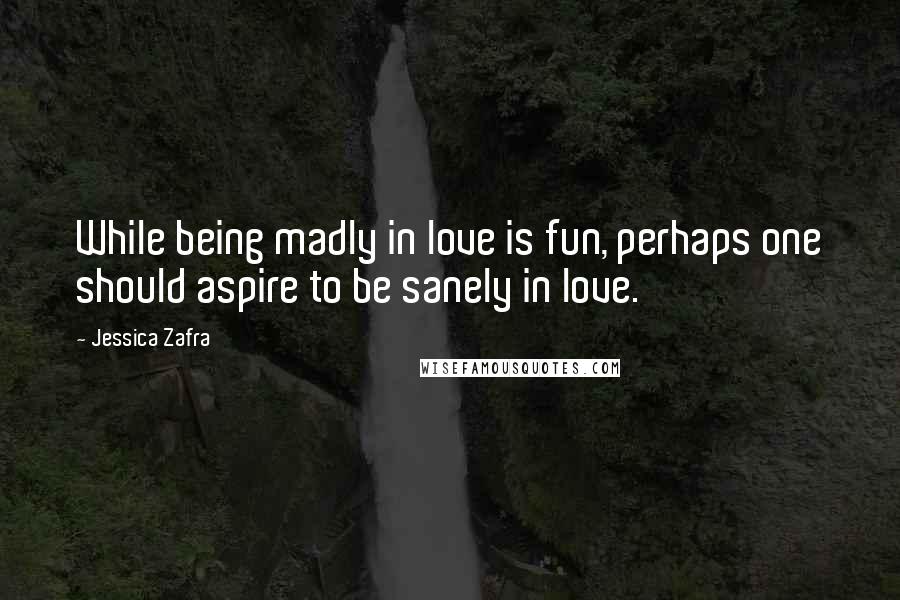 Jessica Zafra Quotes: While being madly in love is fun, perhaps one should aspire to be sanely in love.