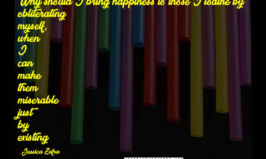 Jessica Zafra Quotes: Why should I bring happiness to those I loathe by obliterating myself, when I can make them miserable just by existing?