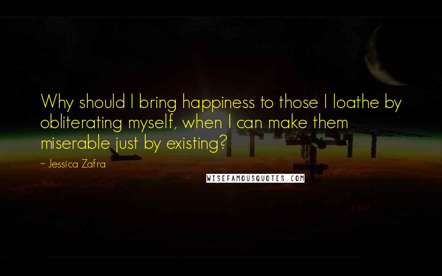 Jessica Zafra Quotes: Why should I bring happiness to those I loathe by obliterating myself, when I can make them miserable just by existing?