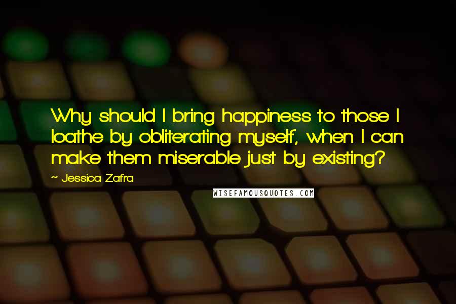 Jessica Zafra Quotes: Why should I bring happiness to those I loathe by obliterating myself, when I can make them miserable just by existing?