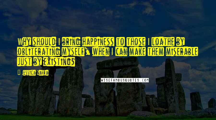 Jessica Zafra Quotes: Why should I bring happiness to those I loathe by obliterating myself, when I can make them miserable just by existing?