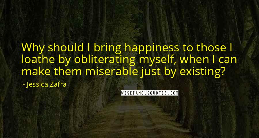 Jessica Zafra Quotes: Why should I bring happiness to those I loathe by obliterating myself, when I can make them miserable just by existing?