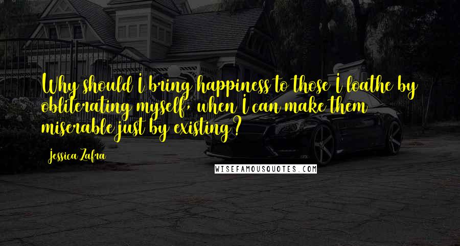 Jessica Zafra Quotes: Why should I bring happiness to those I loathe by obliterating myself, when I can make them miserable just by existing?