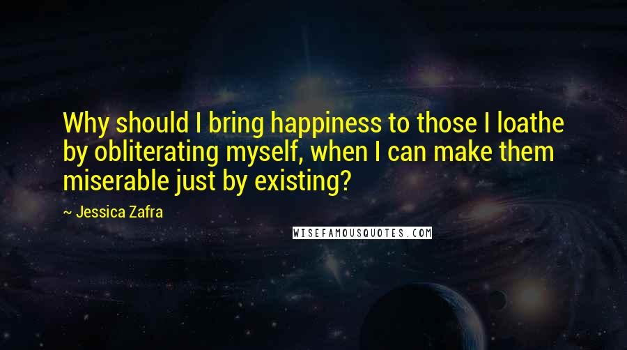 Jessica Zafra Quotes: Why should I bring happiness to those I loathe by obliterating myself, when I can make them miserable just by existing?