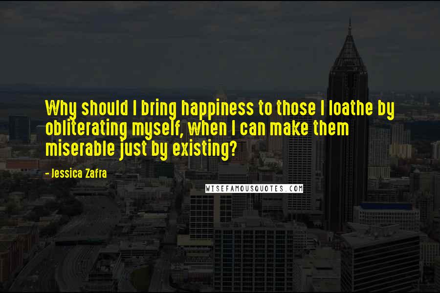 Jessica Zafra Quotes: Why should I bring happiness to those I loathe by obliterating myself, when I can make them miserable just by existing?