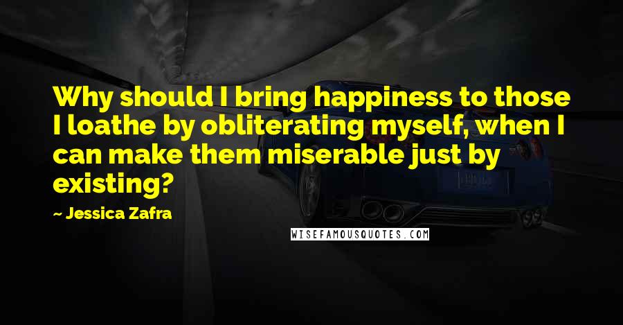 Jessica Zafra Quotes: Why should I bring happiness to those I loathe by obliterating myself, when I can make them miserable just by existing?