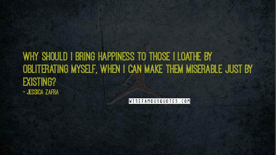 Jessica Zafra Quotes: Why should I bring happiness to those I loathe by obliterating myself, when I can make them miserable just by existing?