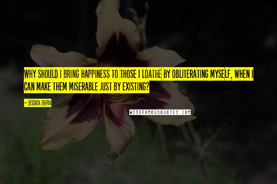 Jessica Zafra Quotes: Why should I bring happiness to those I loathe by obliterating myself, when I can make them miserable just by existing?