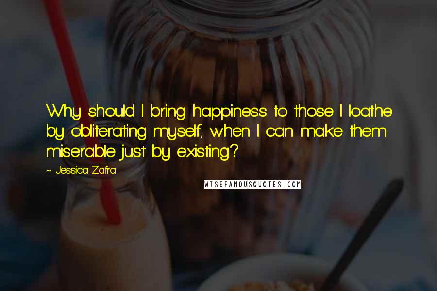 Jessica Zafra Quotes: Why should I bring happiness to those I loathe by obliterating myself, when I can make them miserable just by existing?