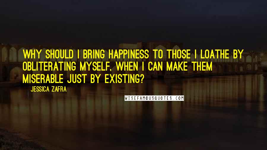 Jessica Zafra Quotes: Why should I bring happiness to those I loathe by obliterating myself, when I can make them miserable just by existing?