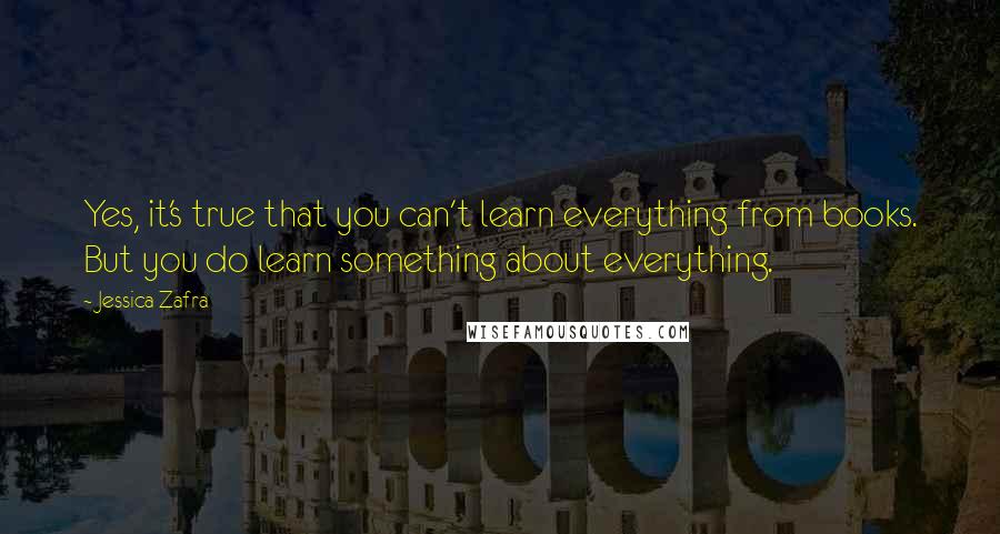 Jessica Zafra Quotes: Yes, it's true that you can't learn everything from books. But you do learn something about everything.