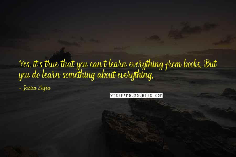 Jessica Zafra Quotes: Yes, it's true that you can't learn everything from books. But you do learn something about everything.