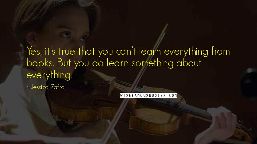 Jessica Zafra Quotes: Yes, it's true that you can't learn everything from books. But you do learn something about everything.
