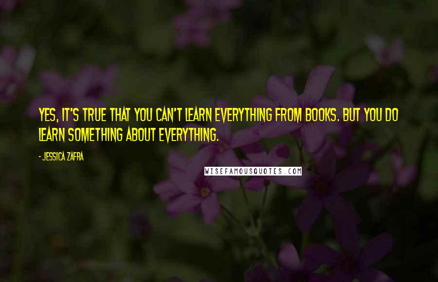 Jessica Zafra Quotes: Yes, it's true that you can't learn everything from books. But you do learn something about everything.