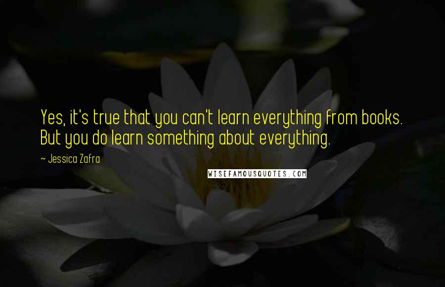 Jessica Zafra Quotes: Yes, it's true that you can't learn everything from books. But you do learn something about everything.
