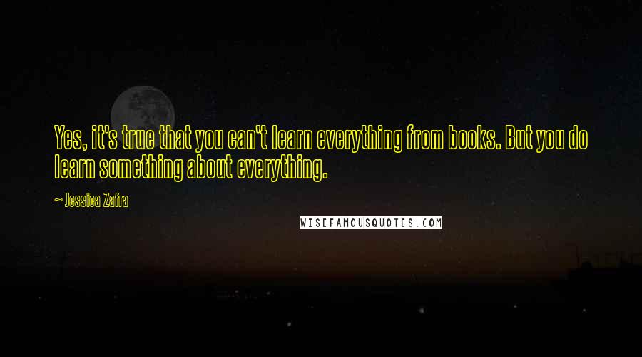 Jessica Zafra Quotes: Yes, it's true that you can't learn everything from books. But you do learn something about everything.