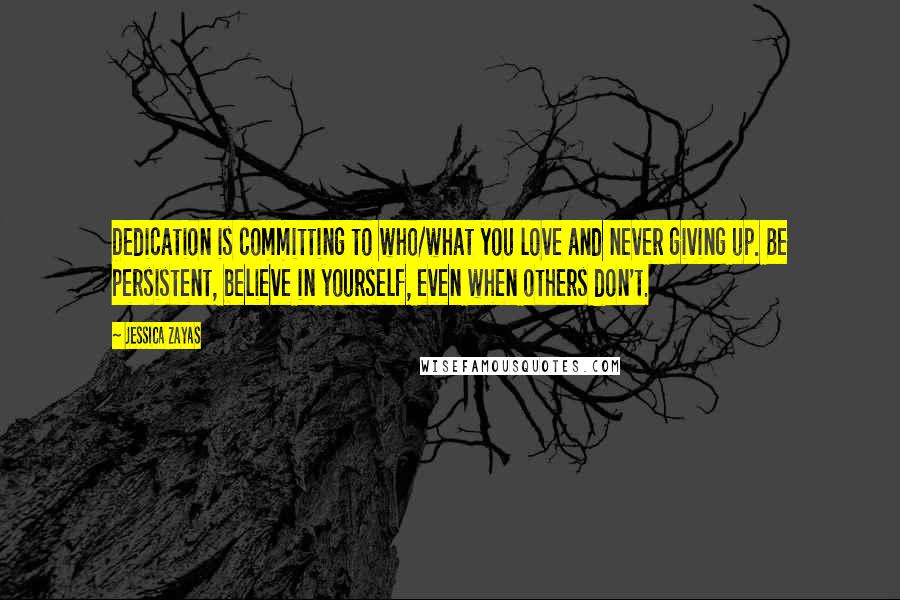 Jessica Zayas Quotes: Dedication is committing to who/what you love and never giving up. Be persistent, believe in yourself, even when others don't.