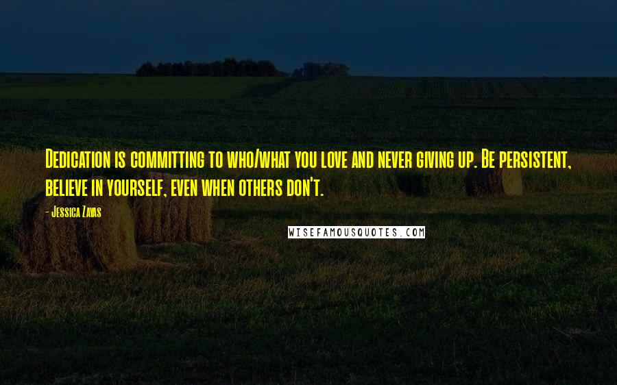 Jessica Zayas Quotes: Dedication is committing to who/what you love and never giving up. Be persistent, believe in yourself, even when others don't.