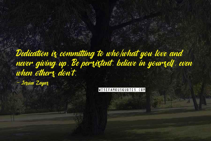 Jessica Zayas Quotes: Dedication is committing to who/what you love and never giving up. Be persistent, believe in yourself, even when others don't.