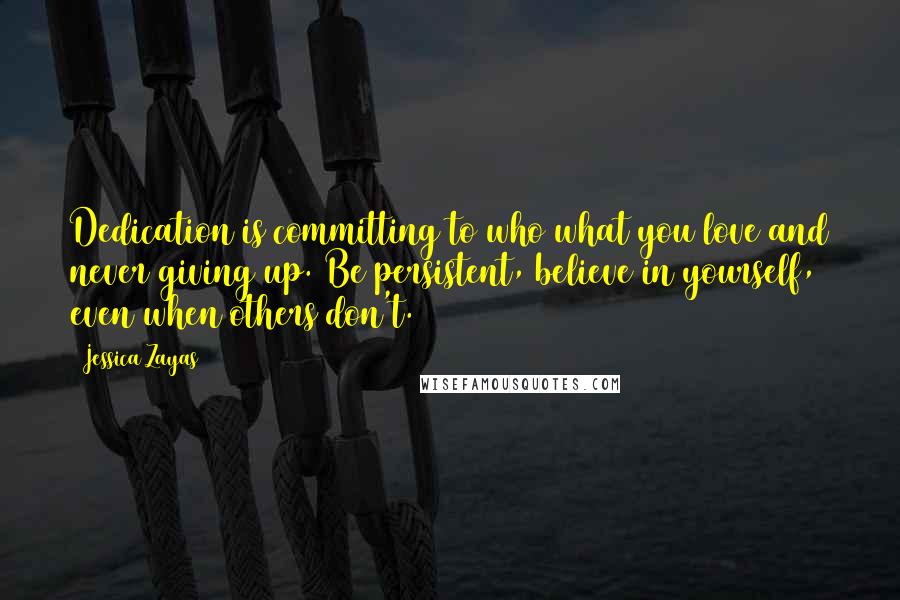 Jessica Zayas Quotes: Dedication is committing to who/what you love and never giving up. Be persistent, believe in yourself, even when others don't.