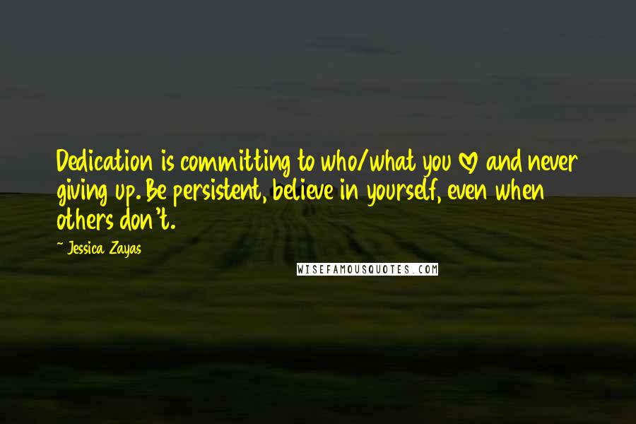 Jessica Zayas Quotes: Dedication is committing to who/what you love and never giving up. Be persistent, believe in yourself, even when others don't.