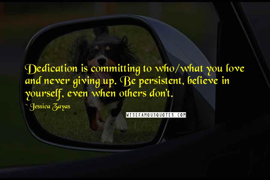 Jessica Zayas Quotes: Dedication is committing to who/what you love and never giving up. Be persistent, believe in yourself, even when others don't.