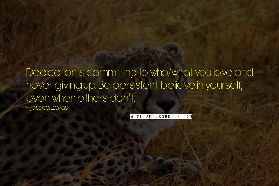 Jessica Zayas Quotes: Dedication is committing to who/what you love and never giving up. Be persistent, believe in yourself, even when others don't.